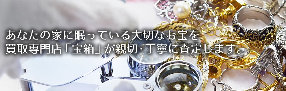 あなたの家に眠っている大切なお宝を買取専門店「宝箱」が親切・丁寧に査定します。